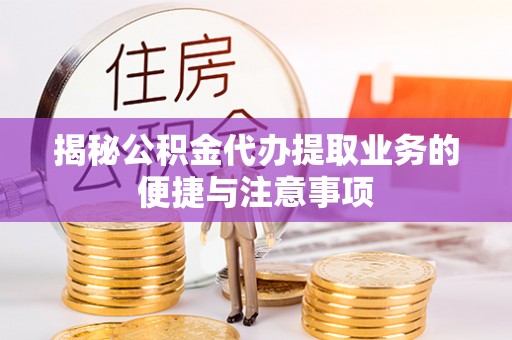 潼南揭秘公积金代办提取业务的便捷与注意事项