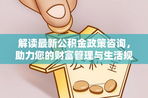 潼南解读最新公积金政策咨询，助力您的财富管理与生活规划