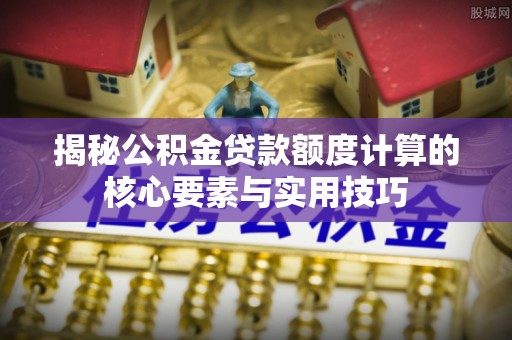 潼南揭秘公积金贷款额度计算的核心要素与实用技巧