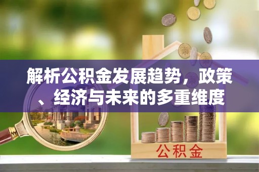 潼南解析公积金发展趋势，政策、经济与未来的多重维度