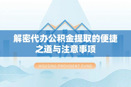 潼南解密代办公积金提取的便捷之道与注意事项
