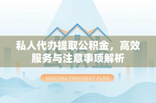 潼南私人代办提取公积金，高效服务与注意事项解析