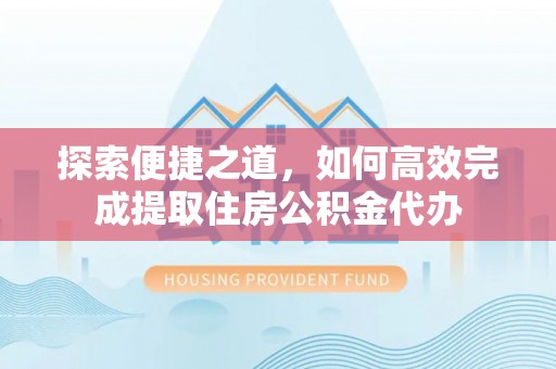 潼南探索便捷之道，如何高效完成提取住房公积金代办