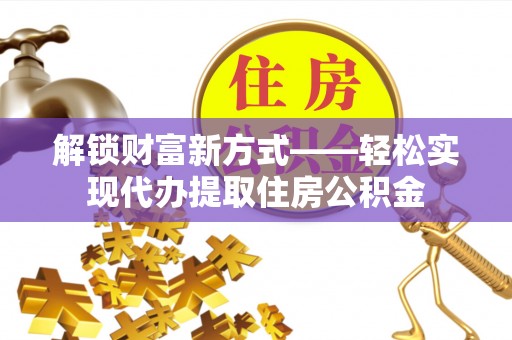 潼南解锁财富新方式——轻松实现代办提取住房公积金
