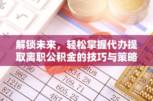 潼南解锁未来，轻松掌握代办提取离职公积金的技巧与策略