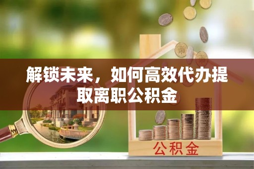 潼南解锁未来，如何高效代办提取离职公积金