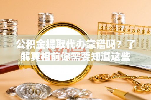 潼南公积金提取代办靠谱吗？了解真相前你需要知道这些