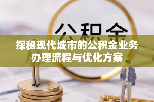 潼南探秘现代城市的公积金业务办理流程与优化方案