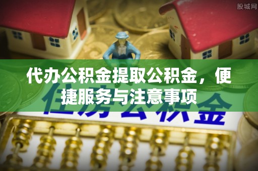 潼南代办公积金提取公积金，便捷服务与注意事项