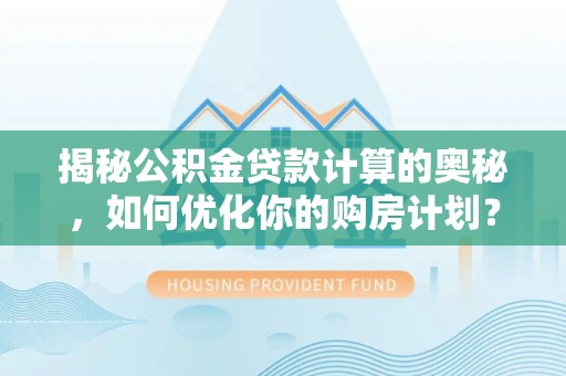 潼南揭秘公积金贷款计算的奥秘，如何优化你的购房计划？
