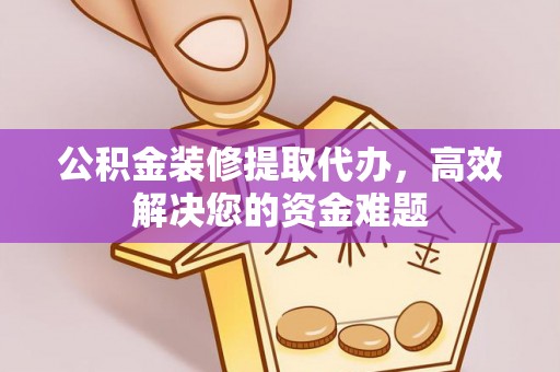 潼南公积金装修提取代办，高效解决您的资金难题