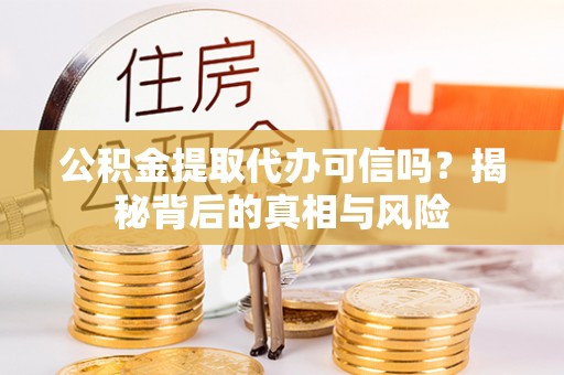 潼南公积金提取代办可信吗？揭秘背后的真相与风险