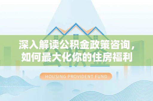 潼南深入解读公积金政策咨询，如何最大化你的住房福利