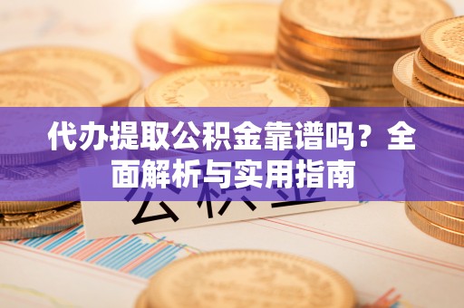 潼南代办提取公积金靠谱吗？全面解析与实用指南