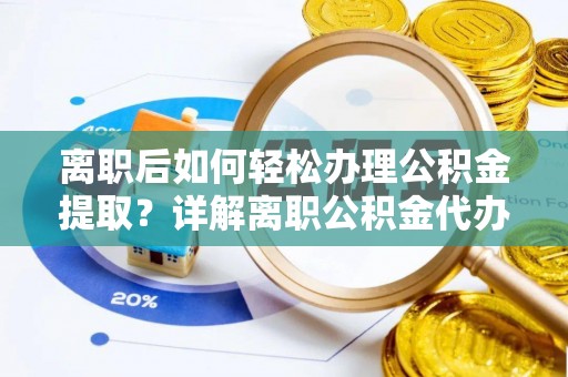 潼南离职后如何轻松办理公积金提取？详解离职公积金代办提取流程