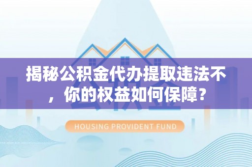 潼南揭秘公积金代办提取违法不，你的权益如何保障？